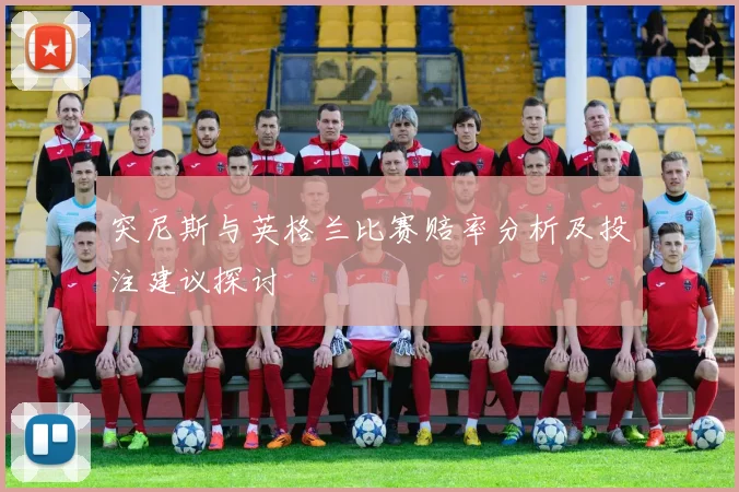 突尼斯与英格兰比赛赔率分析及投注建议探讨
